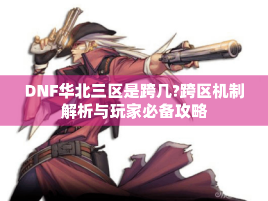 DNF华北三区是跨几?跨区机制解析与玩家必备攻略 DNF华北三区是跨几?跨区机制解析与玩家必备攻略