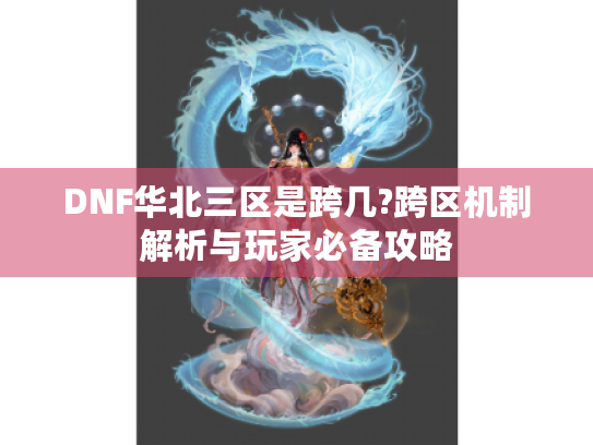 DNF华北三区是跨几?跨区机制解析与玩家必备攻略 DNF华北三区是跨几?跨区机制解析与玩家必备攻略