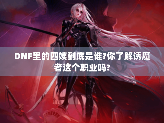DNF里的四姨到底是谁?你了解诱魔者这个职业吗? DNF里的四姨到底是谁?你了解诱魔者这个职业吗?