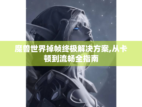 魔兽世界掉帧终极解决方案,从卡顿到流畅全指南 魔兽世界掉帧终极解决方案,从卡顿到流畅全指南