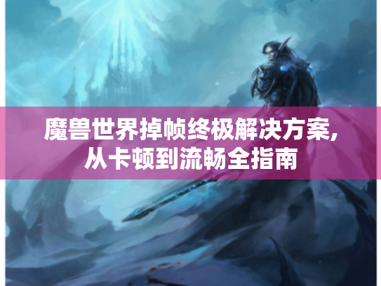 魔兽世界掉帧终极解决方案,从卡顿到流畅全指南 魔兽世界掉帧终极解决方案,从卡顿到流畅全指南