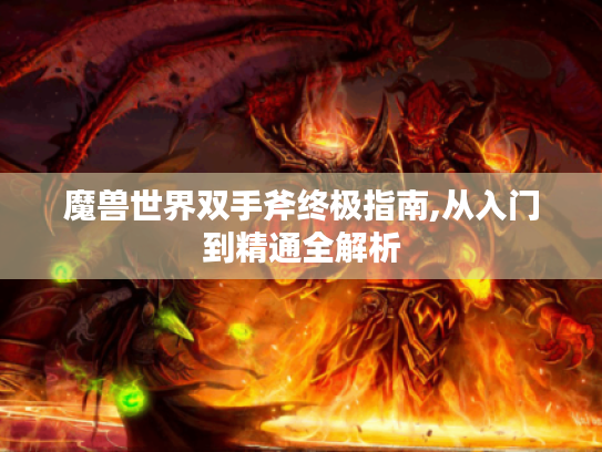 魔兽世界双手斧终极指南,从入门到精通全解析 魔兽世界双手斧终极指南,从入门到精通全解析