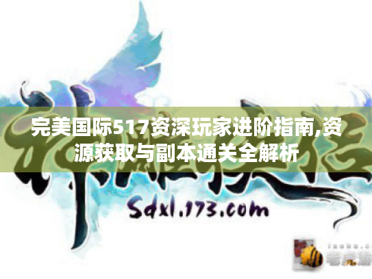 完美国际517资深玩家进阶指南,资源获取与副本通关全解析 完美国际517资深玩家进阶指南,资源获取与副本通关全解析
