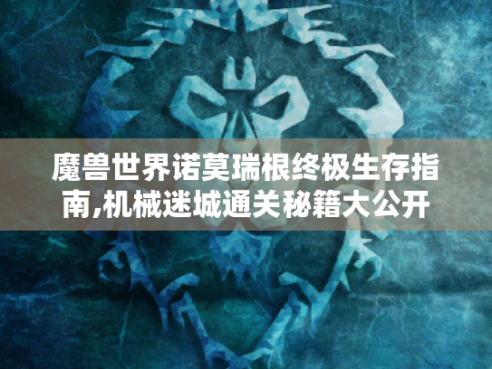 魔兽世界诺莫瑞根终极生存指南,机械迷城通关秘籍大公开 魔兽世界诺莫瑞根终极生存指南,机械迷城通关秘籍大公开