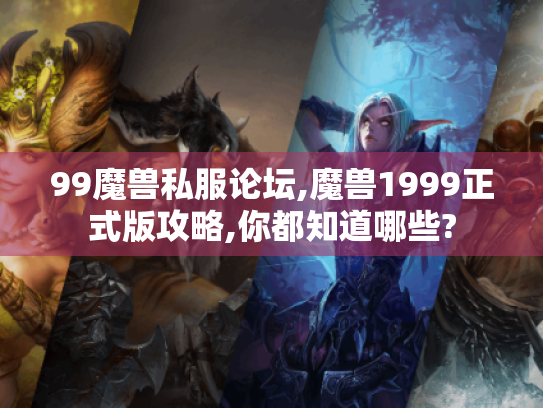 99魔兽私服论坛,魔兽1999正式版攻略,你都知道哪些? 99魔兽私服论坛,魔兽1999正式版攻略,你都知道哪些?