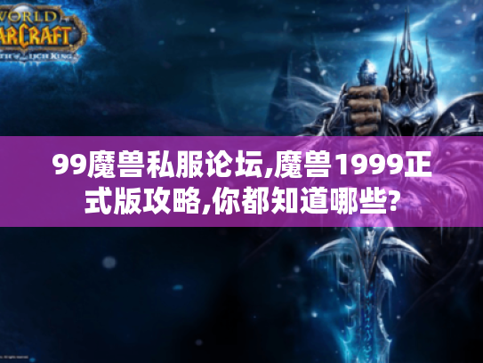 99魔兽私服论坛,魔兽1999正式版攻略,你都知道哪些? 99魔兽私服论坛,魔兽1999正式版攻略,你都知道哪些?