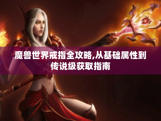 魔兽世界戒指全攻略,从基础属性到传说级获取指南 魔兽世界戒指全攻略,从基础属性到传说级获取指南