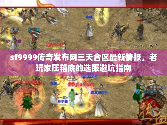 sf9999传奇发布网三天合区最新情报，老玩家压箱底的选服避坑指南