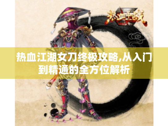 热血江湖女刀终极攻略,从入门到精通的全方位解析 热血江湖女刀终极攻略,从入门到精通的全方位解析
