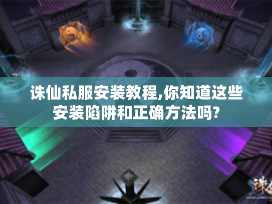 诛仙私服安装教程,你知道这些安装陷阱和正确方法吗? 诛仙私服安装教程,你知道这些安装陷阱和正确方法吗?
