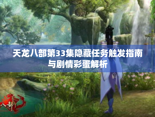 天龙八部第33集隐藏任务触发指南与剧情彩蛋解析 天龙八部第33集隐藏任务触发指南与剧情彩蛋解析