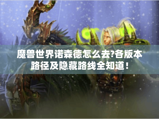 魔兽世界诺森德怎么去?各版本路径及隐藏路线全知道! 魔兽世界诺森德怎么去?各版本路径及隐藏路线全知道!