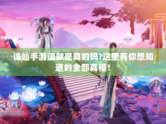 诛仙手游退款是真的吗?这里有你想知道的全部真相！