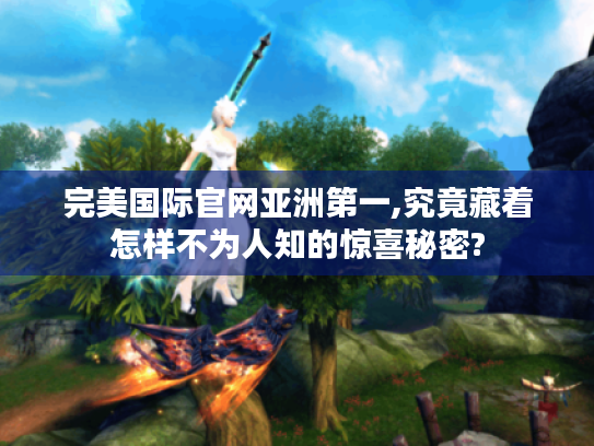 完美国际官网亚洲第一,究竟藏着怎样不为人知的惊喜秘密? 完美国际官网亚洲第一,究竟藏着怎样不为人知的惊喜秘密?
