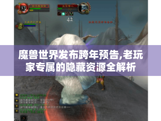 魔兽世界发布跨年预告,老玩家专属的隐藏资源全解析 魔兽世界发布跨年预告,老玩家专属的隐藏资源全解析