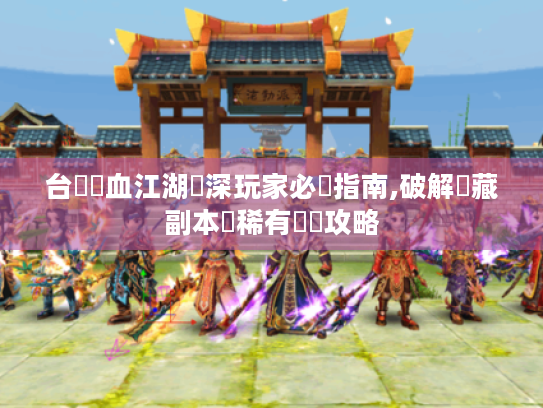 台灣熱血江湖資深玩家必備指南,破解隱藏副本與稀有裝備攻略