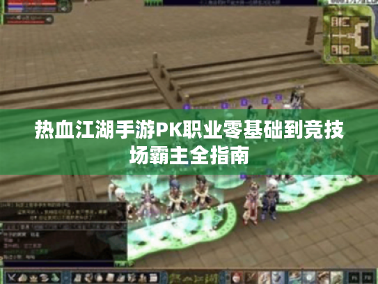热血江湖手游PK职业零基础到竞技场霸主全指南 热血江湖手游PK职业零基础到竞技场霸主全指南