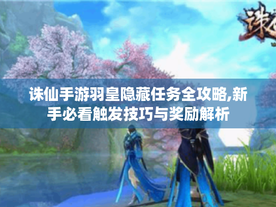 诛仙手游羽皇隐藏任务全攻略,新手必看触发技巧与奖励解析 诛仙手游羽皇隐藏任务全攻略,新手必看触发技巧与奖励解析