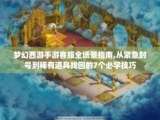 梦幻西游手游客服全场景指南,从紧急封号到稀有道具找回的7个必学技巧 梦幻西游手游客服全场景指南,从紧急封号到稀有道具找回的7个必学技巧