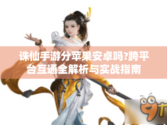 诛仙手游分苹果安卓吗?跨平台互通全解析与实战指南 诛仙手游分苹果安卓吗?跨平台互通全解析与实战指南