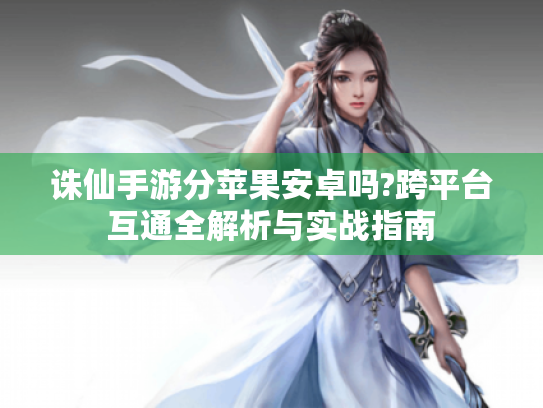诛仙手游分苹果安卓吗?跨平台互通全解析与实战指南 诛仙手游分苹果安卓吗?跨平台互通全解析与实战指南