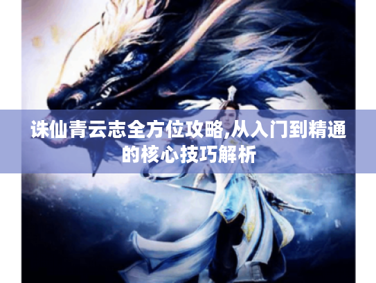 诛仙青云志全方位攻略,从入门到精通的核心技巧解析 诛仙青云志全方位攻略,从入门到精通的核心技巧解析