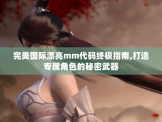 完美国际漂亮mm代码终极指南,打造专属角色的秘密武器 完美国际漂亮mm代码终极指南,打造专属角色的秘密武器