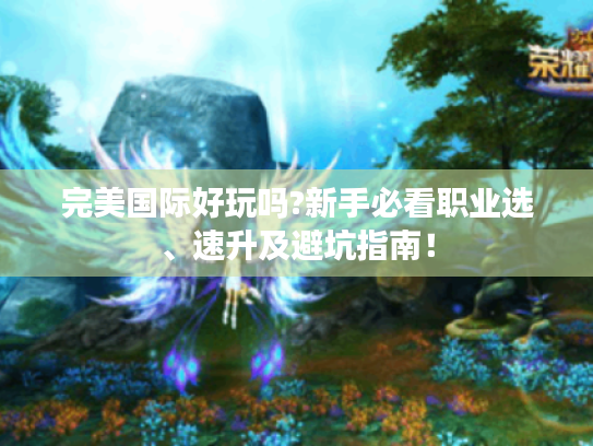 完美国际好玩吗?新手必看职业选、速升及避坑指南! 完美国际好玩吗?新手必看职业选、速升及避坑指南!