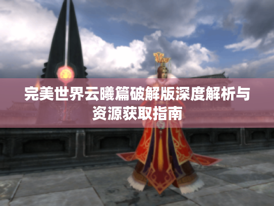 完美世界云曦篇破解版深度解析与资源获取指南 完美世界云曦篇破解版深度解析与资源获取指南
