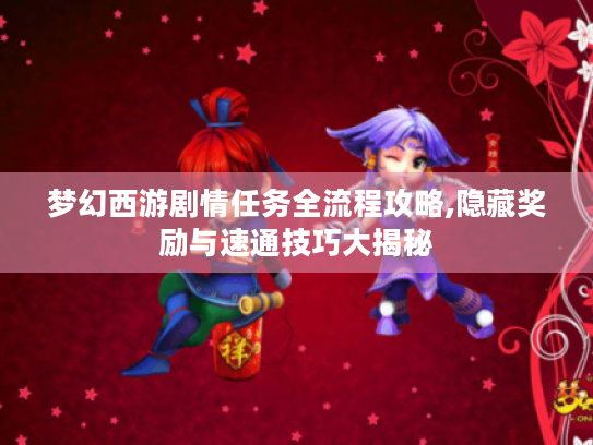 梦幻西游剧情任务全流程攻略,隐藏奖励与速通技巧大揭秘 梦幻西游剧情任务全流程攻略,隐藏奖励与速通技巧大揭秘