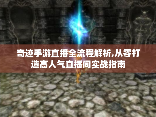 奇迹手游直播全流程解析,从零打造高人气直播间实战指南 奇迹手游直播全流程解析,从零打造高人气直播间实战指南