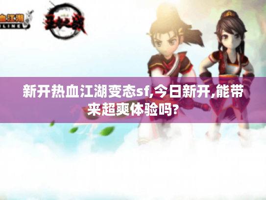 新开热血江湖变态sf,今日新开,能带来超爽体验吗? 新开热血江湖变态sf,今日新开,能带来超爽体验吗?
