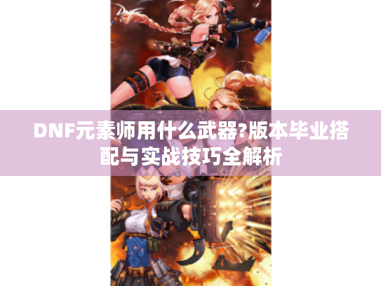 DNF元素师用什么武器?版本毕业搭配与实战技巧全解析