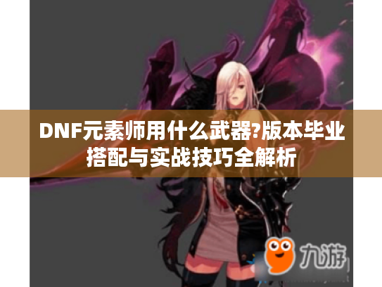 DNF元素师用什么武器?版本毕业搭配与实战技巧全解析