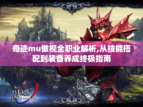 奇迹mu傲视全职业解析,从技能搭配到装备养成终极指南