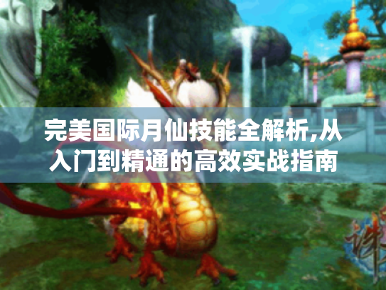 完美国际月仙技能全解析,从入门到精通的高效实战指南 完美国际月仙技能全解析,从入门到精通的高效实战指南