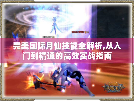 完美国际月仙技能全解析,从入门到精通的高效实战指南 完美国际月仙技能全解析,从入门到精通的高效实战指南
