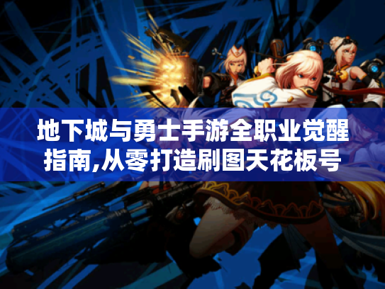 地下城与勇士手游全职业觉醒指南,从零打造刷图天花板号 地下城与勇士手游全职业觉醒指南,从零打造刷图天花板号