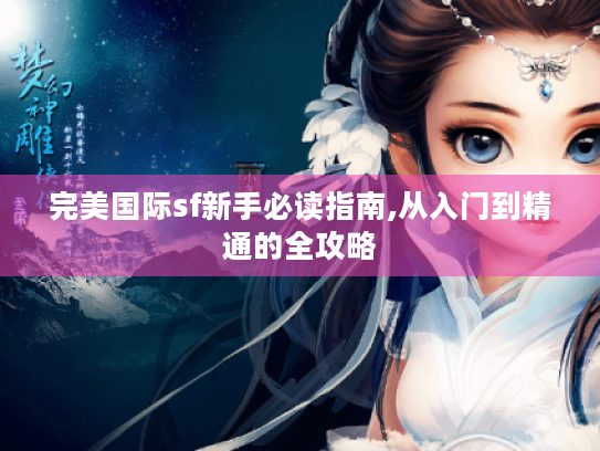 完美国际sf新手必读指南,从入门到精通的全攻略 完美国际sf新手必读指南,从入门到精通的全攻略