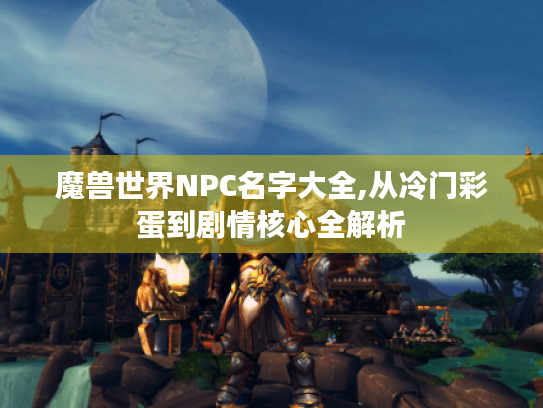 魔兽世界NPC名字大全,从冷门彩蛋到剧情核心全解析