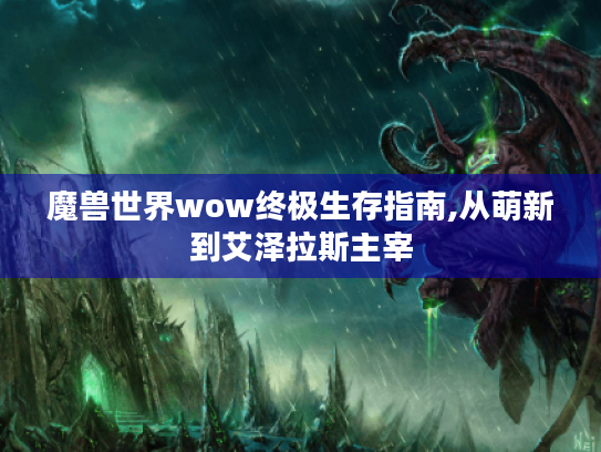 魔兽世界wow终极生存指南,从萌新到艾泽拉斯主宰