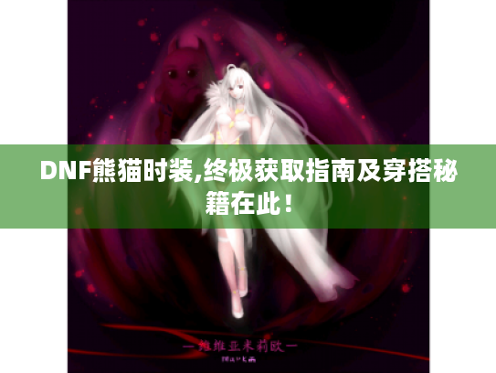 DNF熊猫时装,终极获取指南及穿搭秘籍在此! DNF熊猫时装,终极获取指南及穿搭秘籍在此!