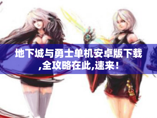 地下城与勇士单机安卓版下载,全攻略在此,速来! 地下城与勇士单机安卓版下载,全攻略在此,速来!