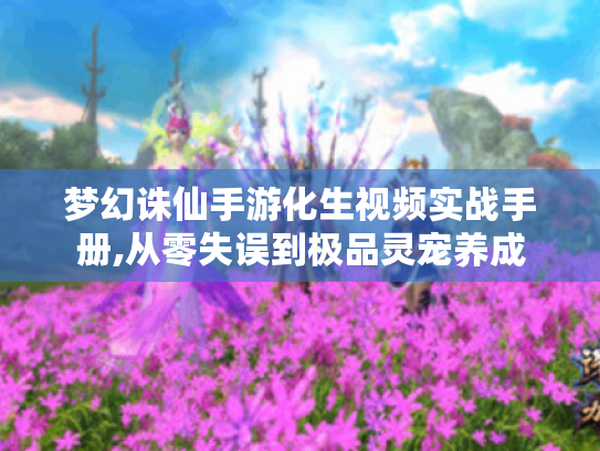 梦幻诛仙手游化生视频实战手册,从零失误到极品灵宠养成 梦幻诛仙手游化生视频实战手册,从零失误到极品灵宠养成