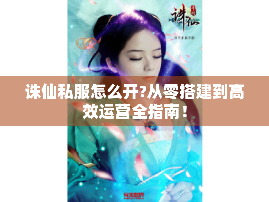 诛仙私服怎么开?从零搭建到高效运营全指南! 诛仙私服怎么开?从零搭建到高效运营全指南!