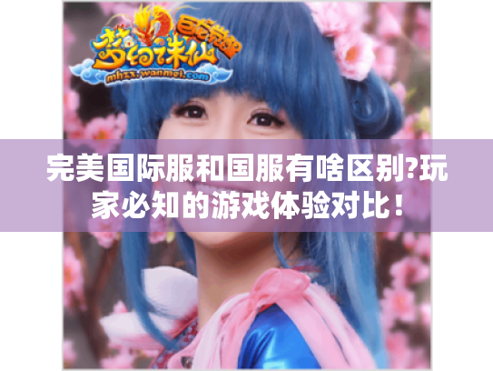 完美国际服和国服有啥区别?玩家必知的游戏体验对比! 完美国际服和国服有啥区别?玩家必知的游戏体验对比!
