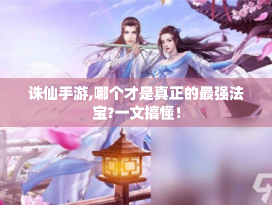 诛仙手游,哪个才是真正的最强法宝?一文搞懂! 诛仙手游,哪个才是真正的最强法宝?一文搞懂!