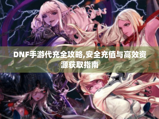 DNF手游代充全攻略,安全充值与高效资源获取指南 DNF手游代充全攻略,安全充值与高效资源获取指南