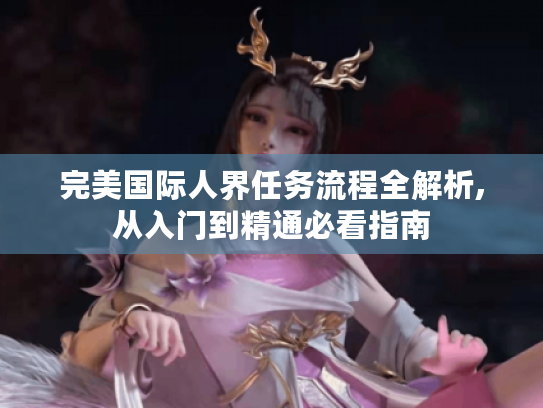 完美国际人界任务流程全解析,从入门到精通必看指南 完美国际人界任务流程全解析,从入门到精通必看指南