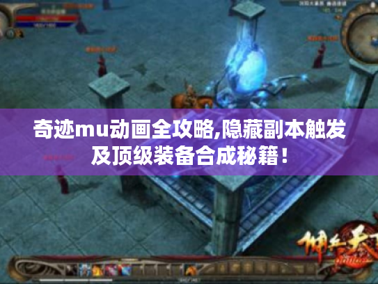 奇迹mu动画全攻略,隐藏副本触发及顶级装备合成秘籍! 奇迹mu动画全攻略,隐藏副本触发及顶级装备合成秘籍!